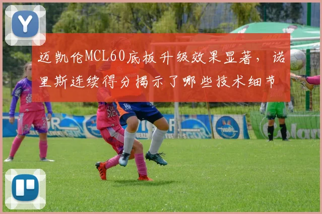 迈凯伦MCL60底板升级效果显著，诺里斯连续得分揭示了哪些技术细节？