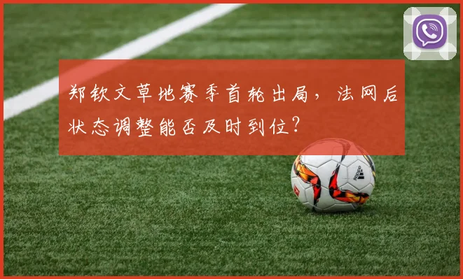 郑钦文草地赛季首轮出局,法网后状态调整能否及时到位?