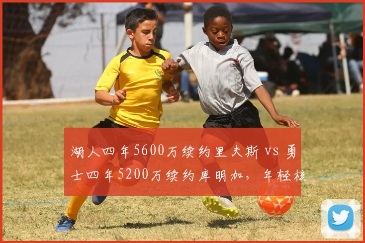 湖人四年5600万续约里夫斯 vs 勇士四年5200万续约库明加，年轻核心续约后角色如何蜕变
