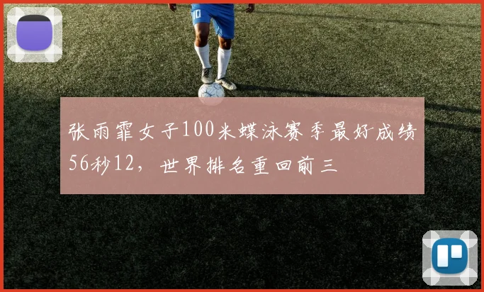 张雨霏女子100米蝶泳赛季最好成绩56秒12,世界排名重回前三