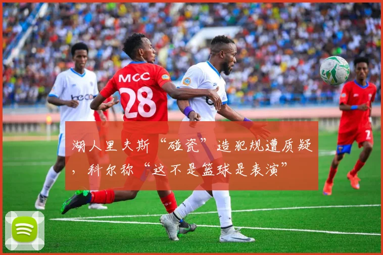 湖人里夫斯“碰瓷”造犯规遭质疑，科尔称“这不是篮球是表演”
