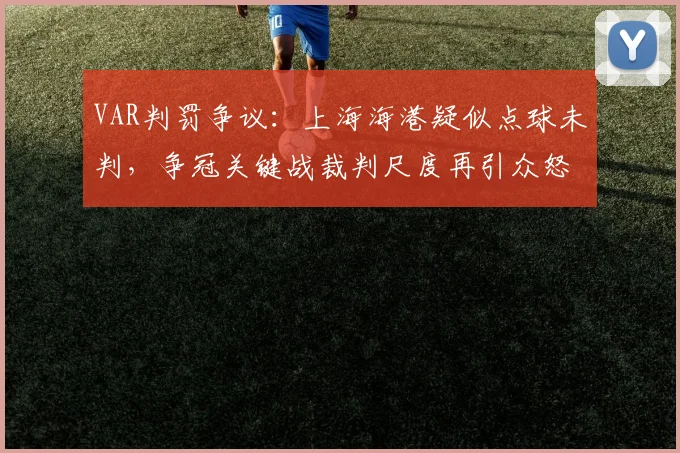 VAR判罚争议：上海海港疑似点球未判，争冠关键战裁判尺度再引众怒？