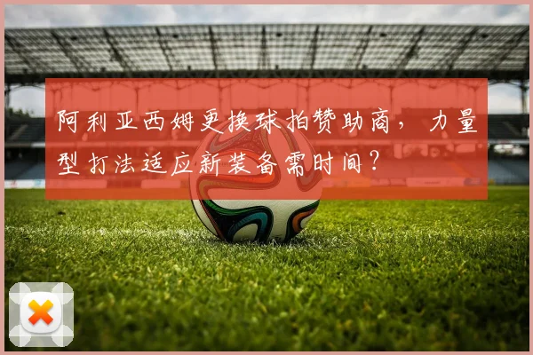 阿利亚西姆更换球拍赞助商,力量型打法适应新装备需时间?
