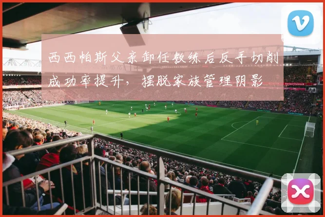 西西帕斯父亲卸任教练后反手切削成功率提升，摆脱家族管理阴影